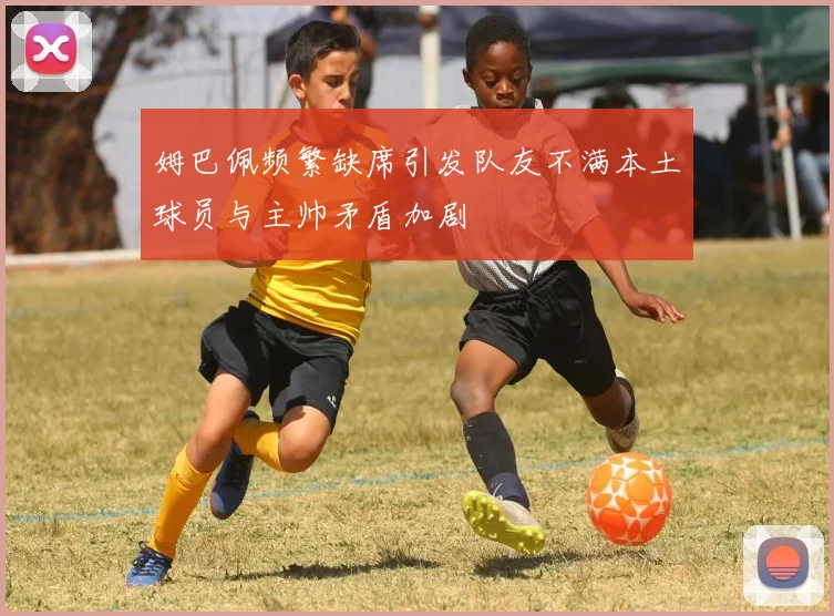 姆巴佩频繁缺席引发队友不满本土球员与主帅矛盾加剧
