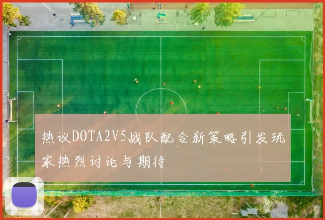 热议DOTA2V5战队配合新策略引发玩家热烈讨论与期待