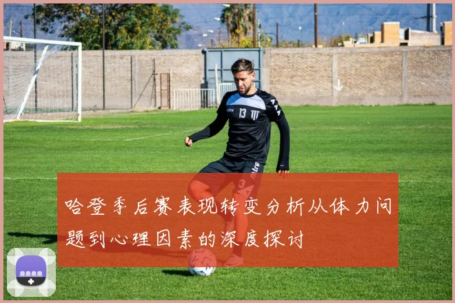 哈登季后赛表现转变分析从体力问题到心理因素的深度探讨