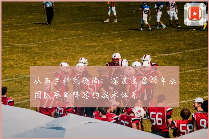 从布兰科到德尚：深度复盘98年法国队冠军阵容的战术体系