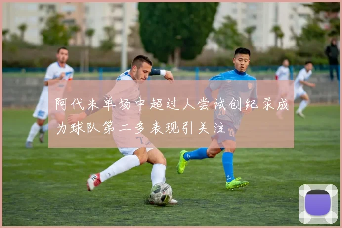 阿代米单场中超过人尝试创纪录成为球队第二多表现引关注