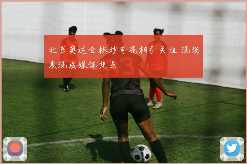 北京奥运会林妙可亮相引关注 现场表现成媒体焦点