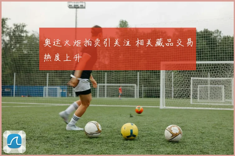 奥运火炬拍卖引关注 相关藏品交易热度上升