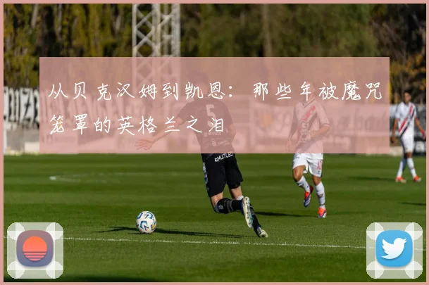 从贝克汉姆到凯恩：那些年被魔咒笼罩的英格兰之泪